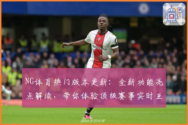 NG体育热门版本更新：全新功能亮点解读，带你体验顶级赛事实时互动魅力