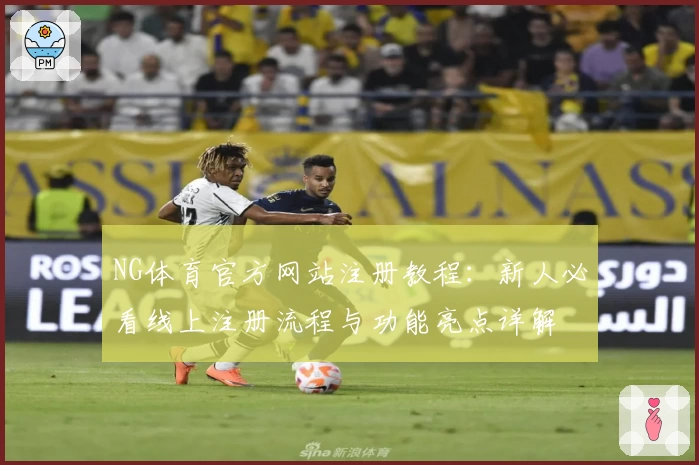 NG体育官方网站注册教程:新人必看线上注册流程与功能亮点详解