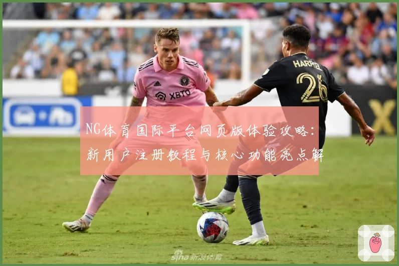 NG体育国际平台网页版体验攻略：新用户注册教程与核心功能亮点解析