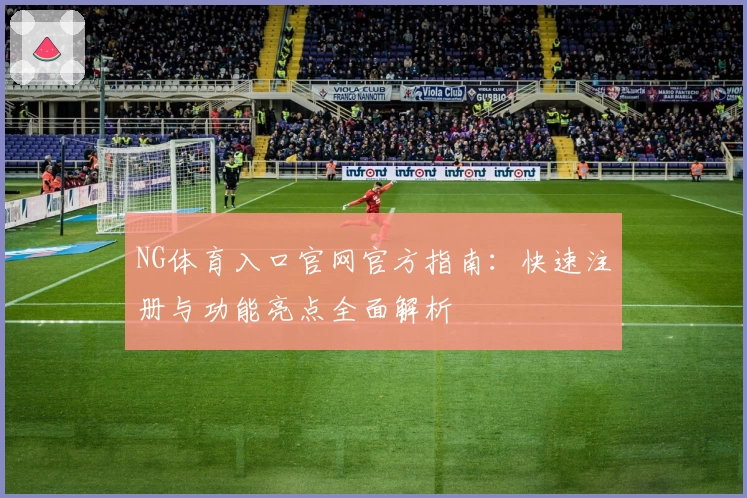 NG体育入口官网官方指南：快速注册与功能亮点全面解析