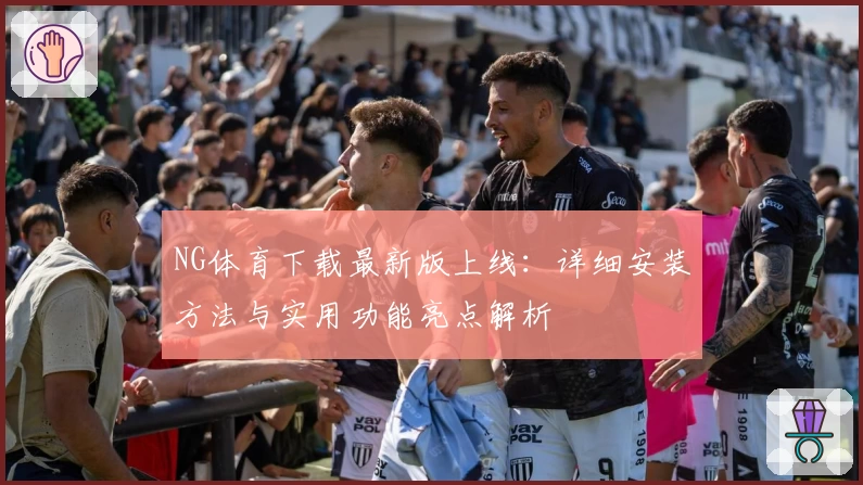 NG体育下载最新版上线：详细安装方法与实用功能亮点解析
