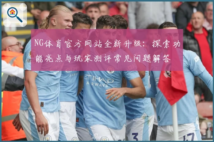 NG体育官方网站全新升级：探索功能亮点与玩家测评常见问题解答