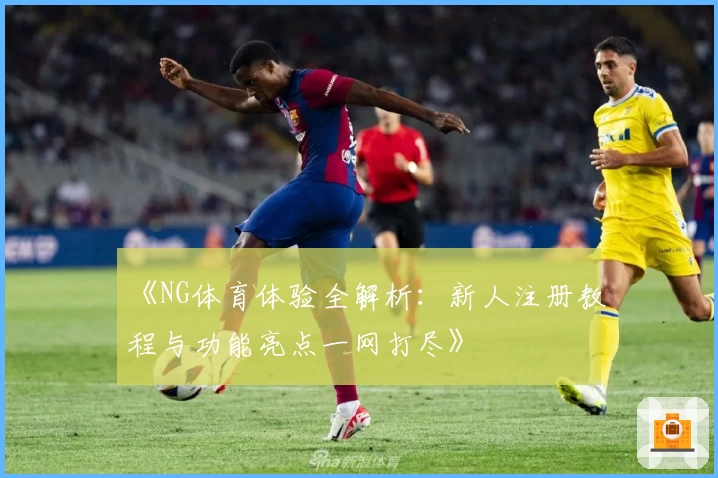 《NG体育体验全解析:新人注册教程与功能亮点一网打尽》
