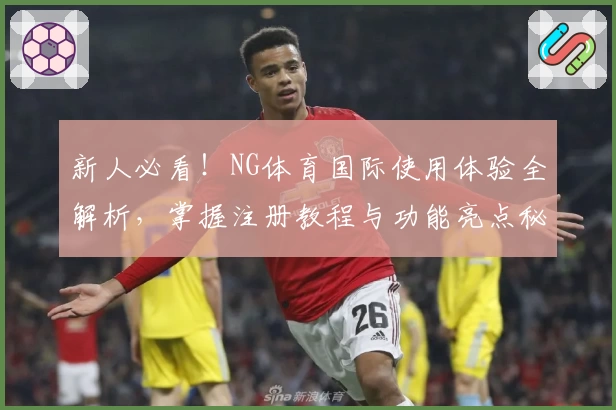 新人必看！NG体育国际使用体验全解析，掌握注册教程与功能亮点秘诀