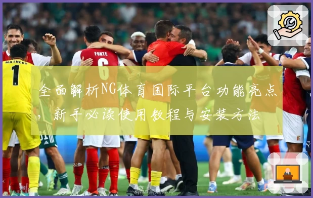 全面解析NG体育国际平台功能亮点，新手必读使用教程与安装方法