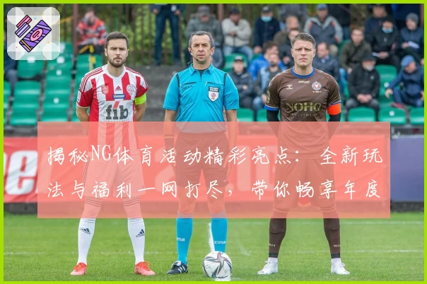 揭秘NG体育活动精彩亮点:全新玩法与福利一网打尽,带你畅享年度运动盛宴!