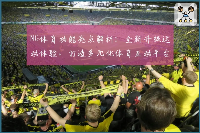 NG体育功能亮点解析:全新升级运动体验,打造多元化体育互动平台