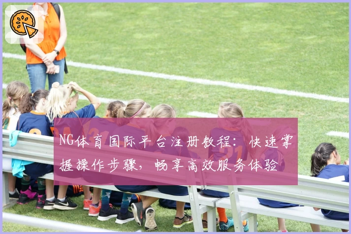 NG体育国际平台注册教程：快速掌握操作步骤，畅享高效服务体验