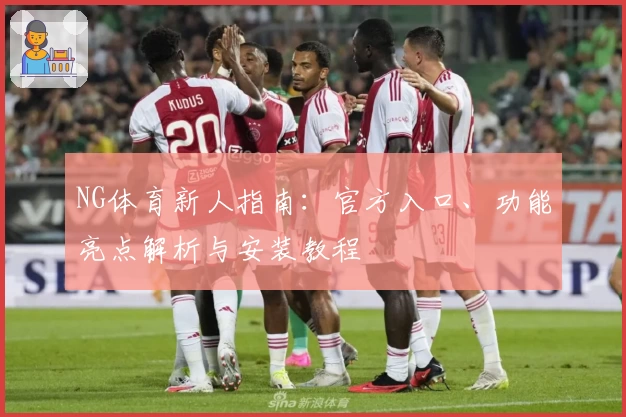 NG体育新人指南：官方入口、功能亮点解析与安装教程