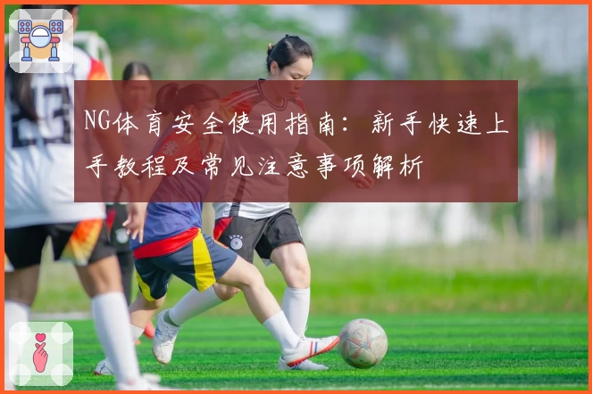 NG体育安全使用指南：新手快速上手教程及常见注意事项解析