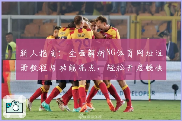 新人指南：全面解析NG体育网址注册教程与功能亮点，轻松开启畅快体验