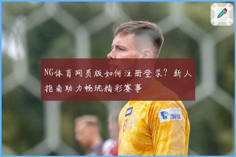 NG体育网页版如何注册登录?新人指南助力畅玩精彩赛事