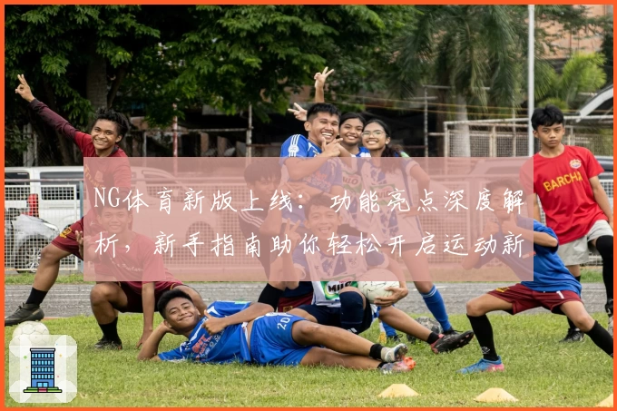 NG体育新版上线:功能亮点深度解析,新手指南助你轻松开启运动新世界
