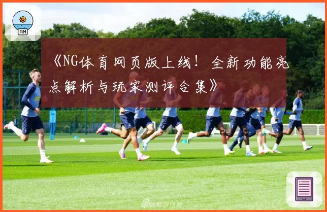 《NG体育网页版上线！全新功能亮点解析与玩家测评合集》