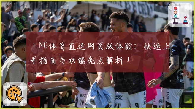 「NG体育直连网页版体验：快速上手指南与功能亮点解析」