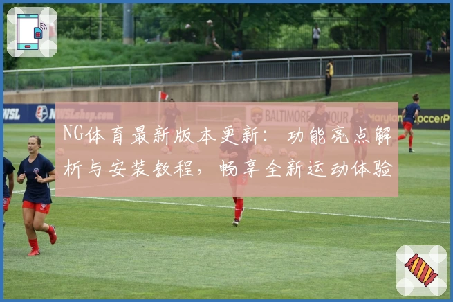 NG体育最新版本更新：功能亮点解析与安装教程，畅享全新运动体验