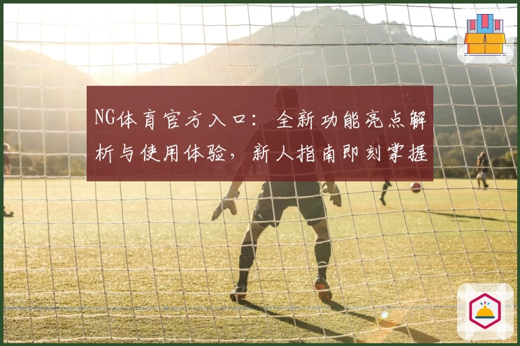NG体育官方入口：全新功能亮点解析与使用体验，新人指南即刻掌握