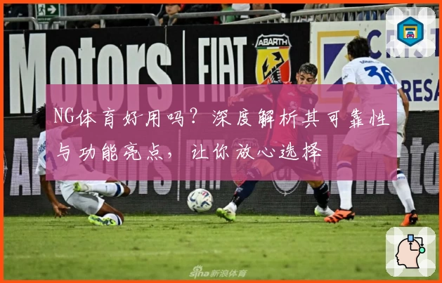 NG体育好用吗？深度解析其可靠性与功能亮点，让你放心选择