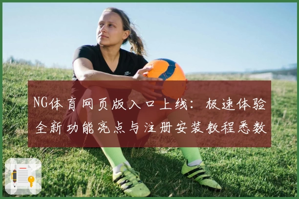 NG体育网页版入口上线：极速体验全新功能亮点与注册安装教程悉数解析