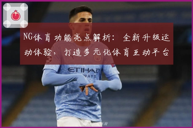 NG体育功能亮点解析：全新升级运动体验，打造多元化体育互动平台