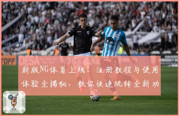 新版NG体育上线！注册教程与使用体验全揭秘，教你快速玩转全新功能亮点