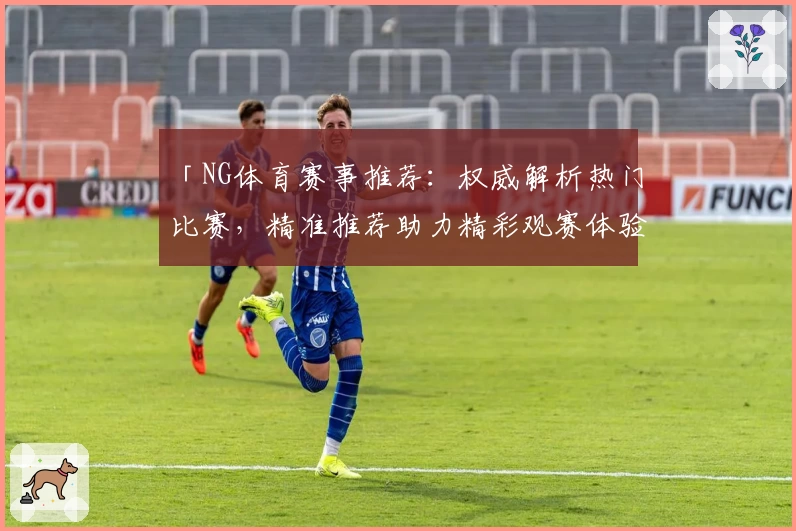 「NG体育赛事推荐：权威解析热门比赛，精准推荐助力精彩观赛体验」