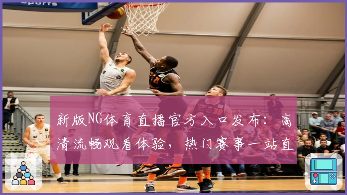 新版NG体育直播官方入口发布：高清流畅观看体验，热门赛事一站直达！
