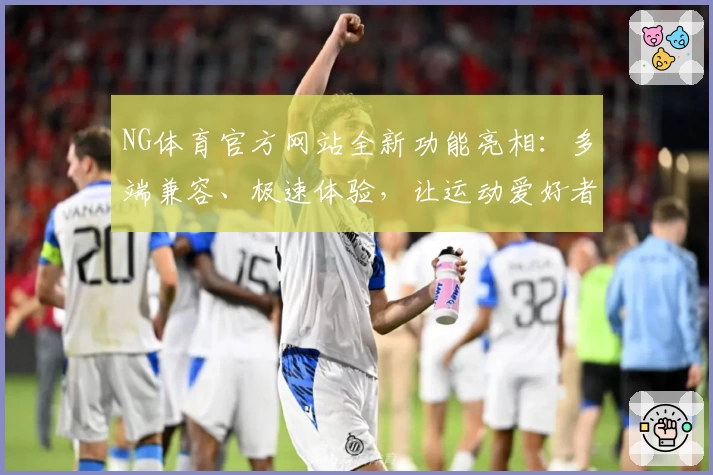 NG体育官方网站全新功能亮相：多端兼容、极速体验，让运动爱好者畅享精彩