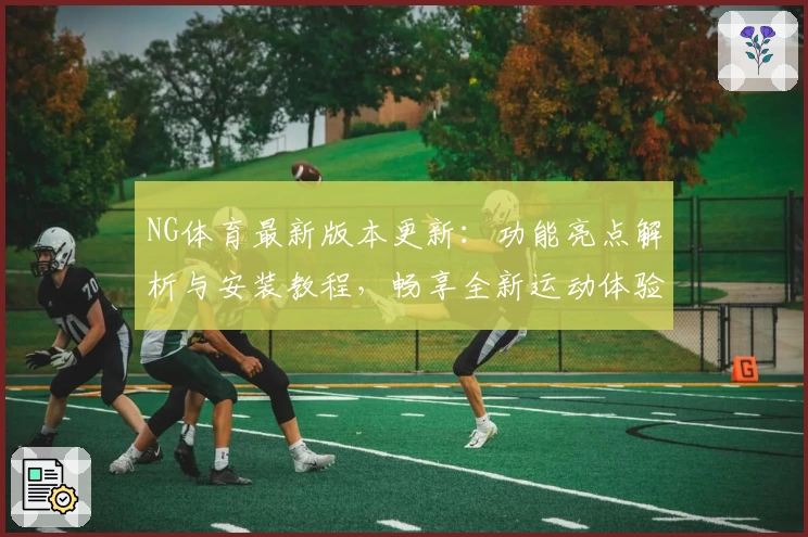 NG体育最新版本更新:功能亮点解析与安装教程,畅享全新运动体验