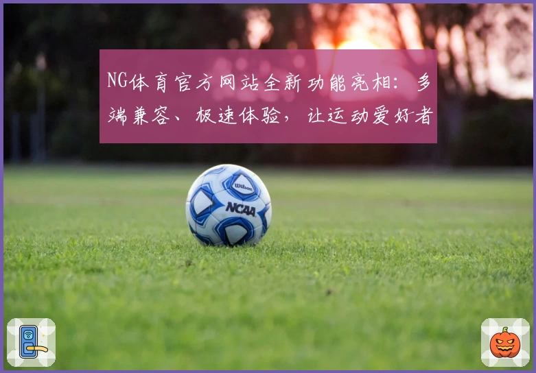 NG体育官方网站全新功能亮相：多端兼容、极速体验，让运动爱好者畅享精彩