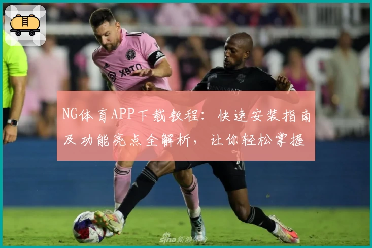 NG体育APP下载教程：快速安装指南及功能亮点全解析，让你轻松掌握核心玩法