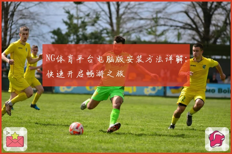 NG体育平台电脑版安装方法详解：快速开启畅游之旅