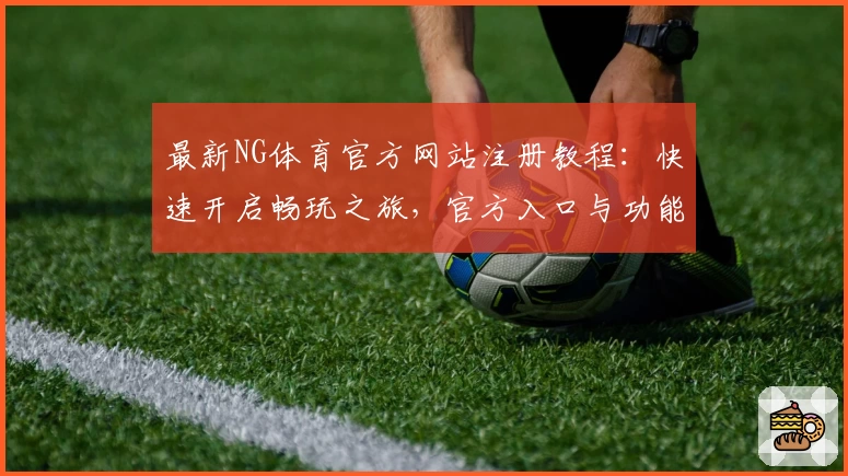 最新NG体育官方网站注册教程:快速开启畅玩之旅,官方入口与功能亮点详解
