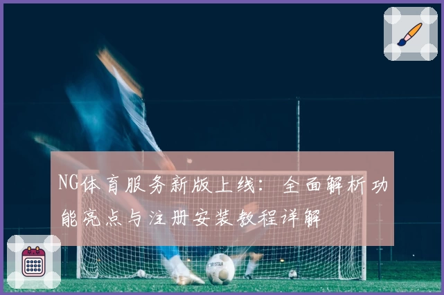NG体育服务新版上线：全面解析功能亮点与注册安装教程详解