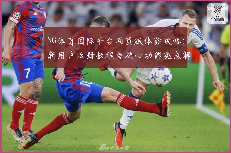 NG体育国际平台网页版体验攻略：新用户注册教程与核心功能亮点解析