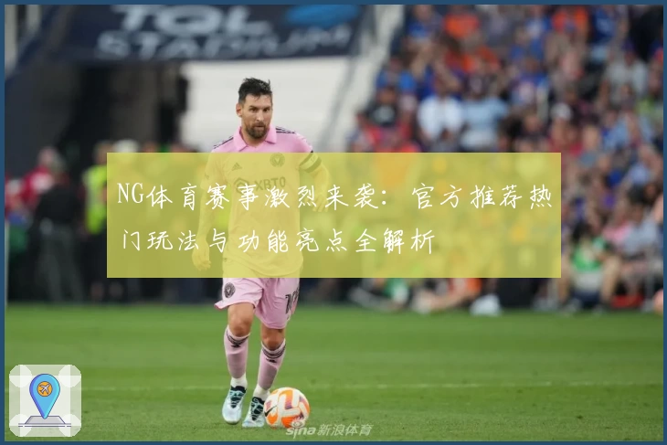 NG体育赛事激烈来袭：官方推荐热门玩法与功能亮点全解析