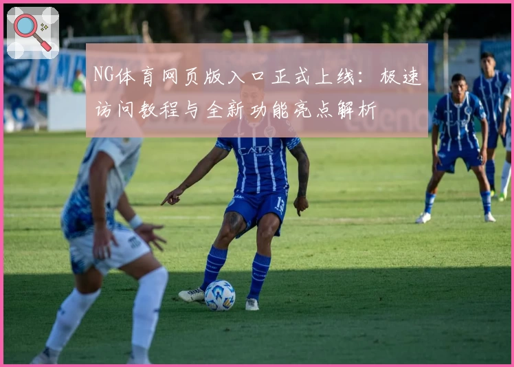 NG体育网页版入口正式上线：极速访问教程与全新功能亮点解析