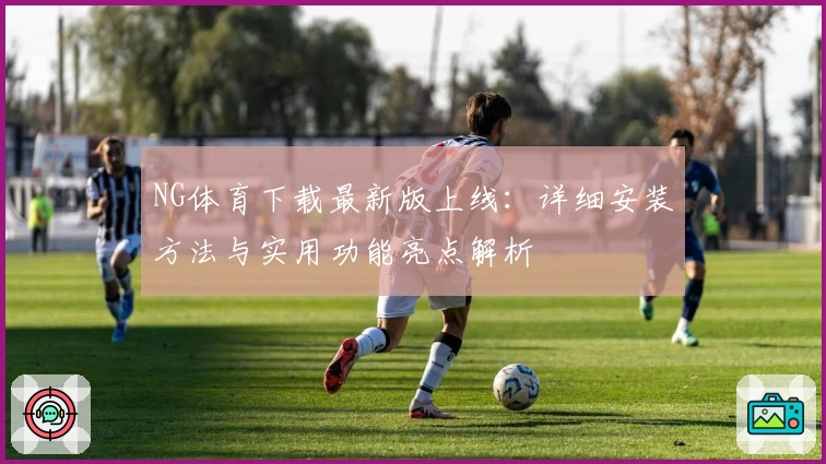NG体育下载最新版上线:详细安装方法与实用功能亮点解析