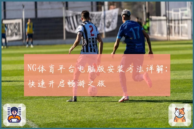 NG体育平台电脑版安装方法详解：快速开启畅游之旅